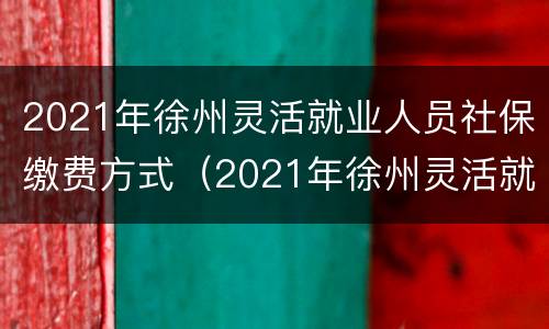 2021年徐州灵活就业人员社保缴费方式（2021年徐州灵活就业人员养老保险缴费到哪交）