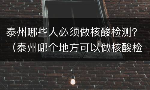 泰州哪些人必须做核酸检测？（泰州哪个地方可以做核酸检测）
