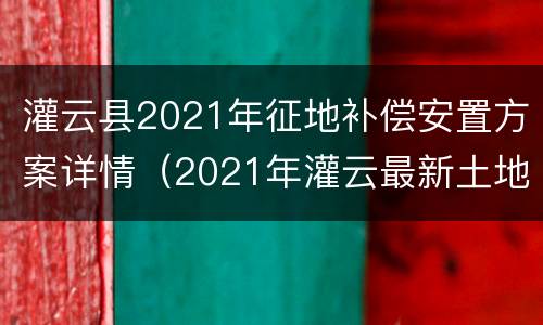 灌云县2021年征地补偿安置方案详情（2021年灌云最新土地征收）
