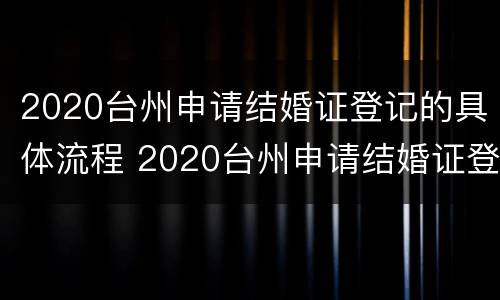 2020台州申请结婚证登记的具体流程 2020台州申请结婚证登记的具体流程及时间