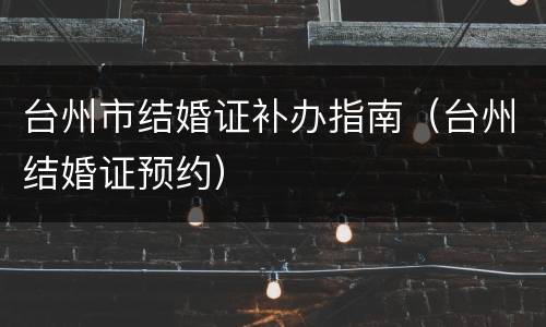台州市结婚证补办指南（台州结婚证预约）