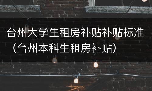 台州大学生租房补贴补贴标准（台州本科生租房补贴）