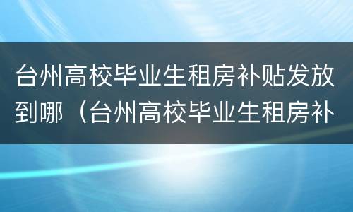 台州高校毕业生租房补贴发放到哪（台州高校毕业生租房补贴发放到哪个部门）