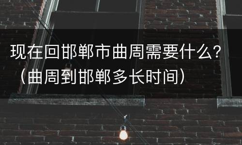 现在回邯郸市曲周需要什么？（曲周到邯郸多长时间）