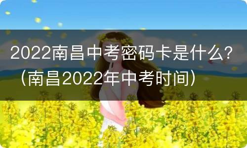 2022南昌中考密码卡是什么？（南昌2022年中考时间）