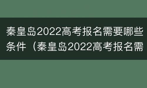 秦皇岛2022高考报名需要哪些条件（秦皇岛2022高考报名需要哪些条件和资料）
