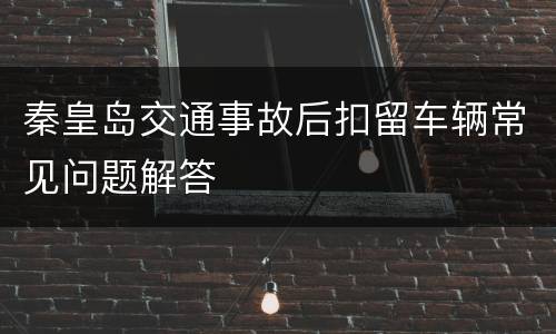 秦皇岛交通事故后扣留车辆常见问题解答