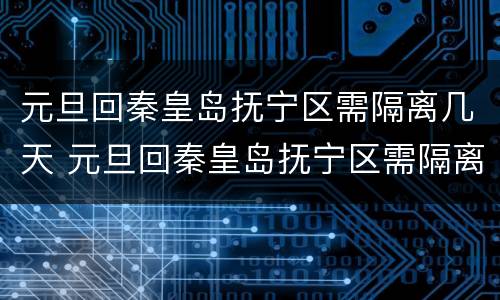 元旦回秦皇岛抚宁区需隔离几天 元旦回秦皇岛抚宁区需隔离几天呢