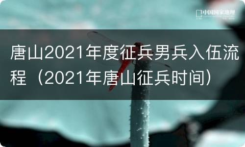唐山2021年度征兵男兵入伍流程（2021年唐山征兵时间）