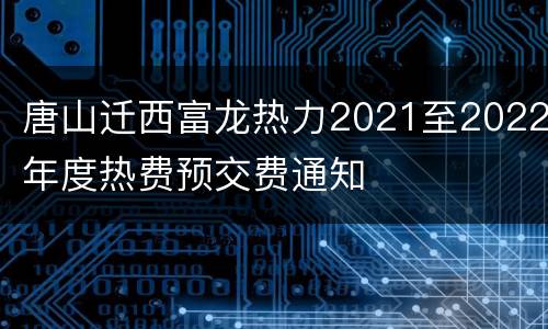 唐山迁西富龙热力2021至2022年度热费预交费通知