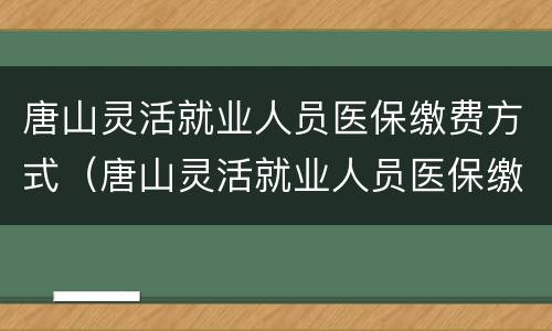 唐山灵活就业人员医保缴费方式（唐山灵活就业人员医保缴费方式有哪些）