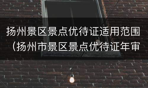 扬州景区景点优待证适用范围（扬州市景区景点优待证年审办法）