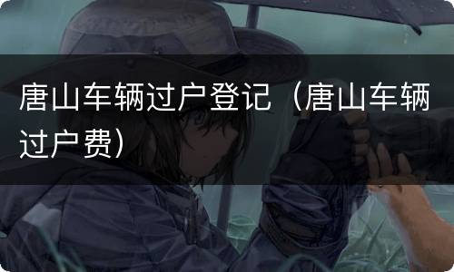 唐山车辆过户登记（唐山车辆过户费）