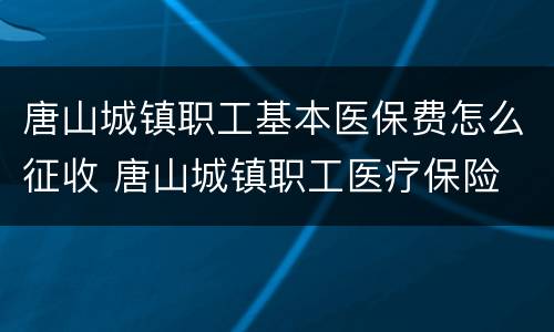 唐山城镇职工基本医保费怎么征收 唐山城镇职工医疗保险