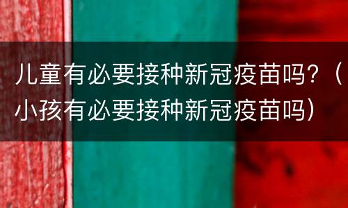 儿童有必要接种新冠疫苗吗?（小孩有必要接种新冠疫苗吗）