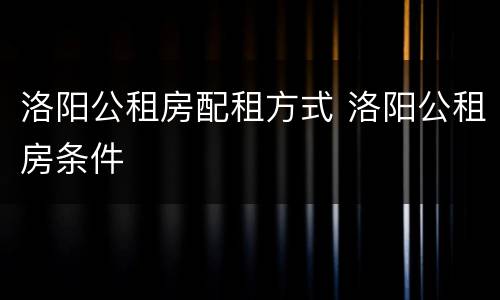 洛阳公租房配租方式 洛阳公租房条件