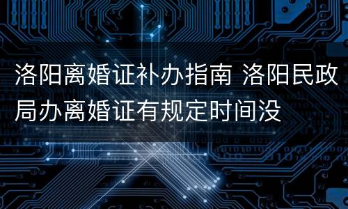 洛阳离婚证补办指南 洛阳民政局办离婚证有规定时间没