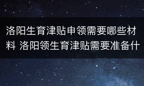 洛阳生育津贴申领需要哪些材料 洛阳领生育津贴需要准备什么