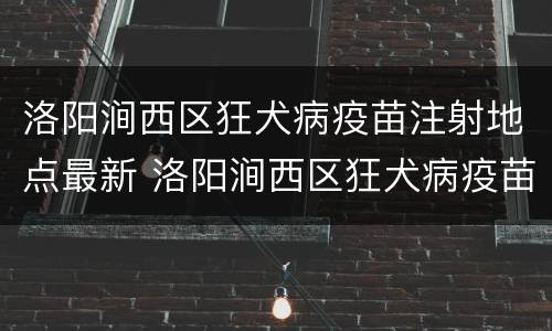 洛阳涧西区狂犬病疫苗注射地点最新 洛阳涧西区狂犬病疫苗注射地点最新地图