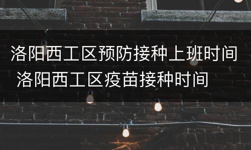 洛阳西工区预防接种上班时间 洛阳西工区疫苗接种时间
