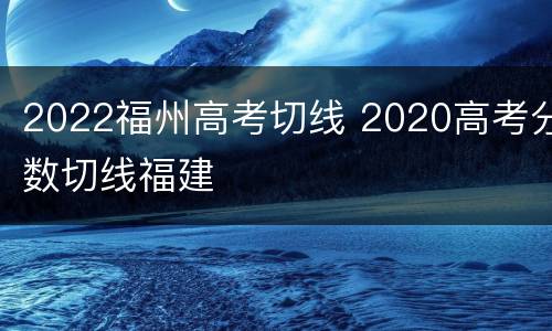 2022福州高考切线 2020高考分数切线福建