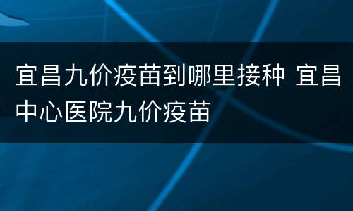 宜昌九价疫苗到哪里接种 宜昌中心医院九价疫苗