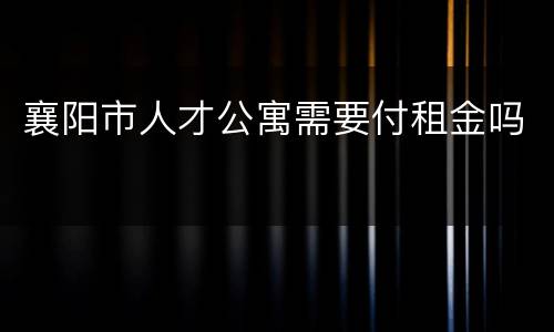 襄阳市人才公寓需要付租金吗