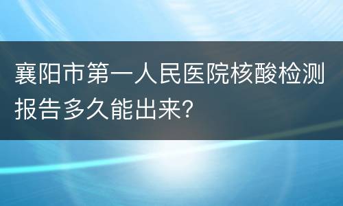 襄阳市第一人民医院核酸检测报告多久能出来？