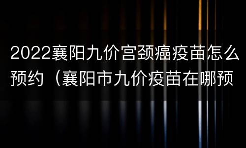 2022襄阳九价宫颈癌疫苗怎么预约（襄阳市九价疫苗在哪预约）