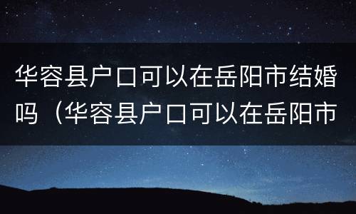 华容县户口可以在岳阳市结婚吗（华容县户口可以在岳阳市结婚吗现在）