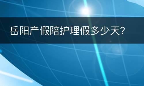  岳阳产假陪护理假多少天？