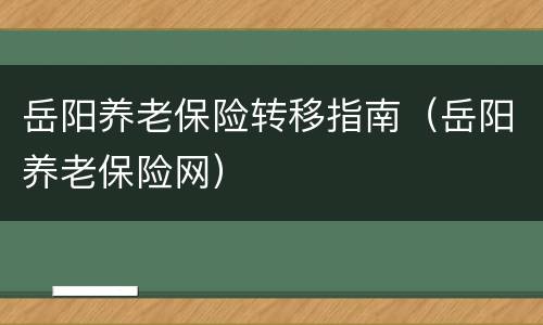 岳阳养老保险转移指南（岳阳养老保险网）