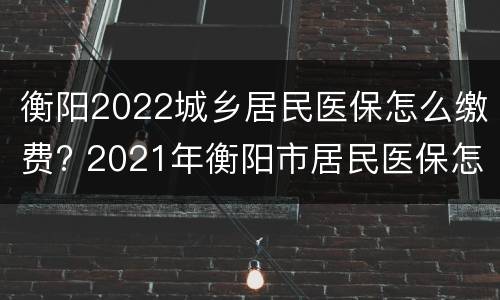 衡阳2022城乡居民医保怎么缴费? 2021年衡阳市居民医保怎么交
