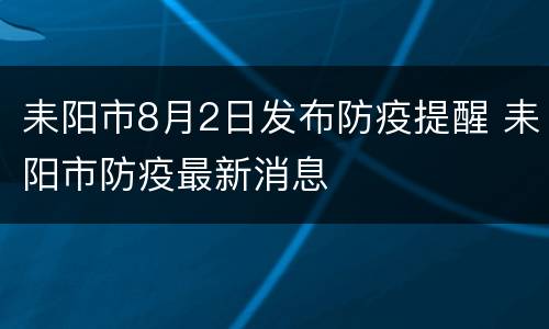 耒阳市8月2日发布防疫提醒 耒阳市防疫最新消息