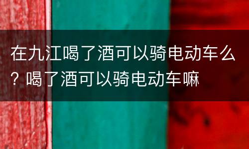 在九江喝了酒可以骑电动车么? 喝了酒可以骑电动车嘛