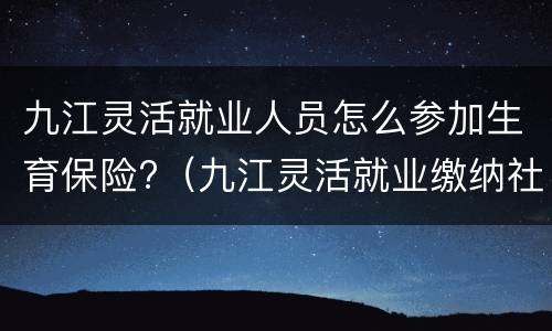 九江灵活就业人员怎么参加生育保险?（九江灵活就业缴纳社保标准）