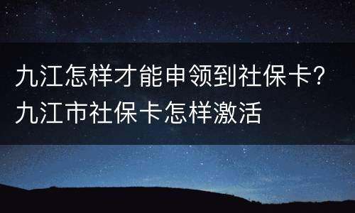 九江怎样才能申领到社保卡? 九江市社保卡怎样激活