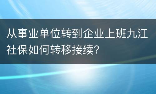 从事业单位转到企业上班九江社保如何转移接续?