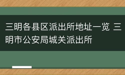 三明各县区派出所地址一览 三明市公安局城关派出所