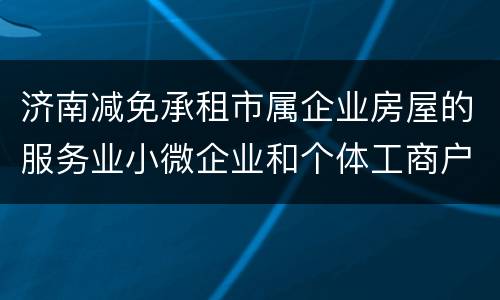济南减免承租市属企业房屋的服务业小微企业和个体工商户房租办理地点+方式