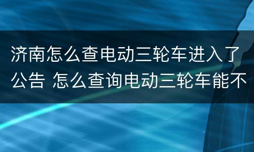 济南怎么查电动三轮车进入了公告 怎么查询电动三轮车能不能上牌