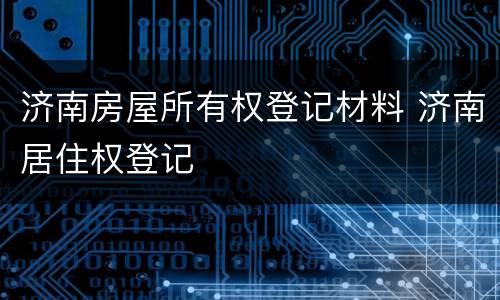 济南房屋所有权登记材料 济南居住权登记