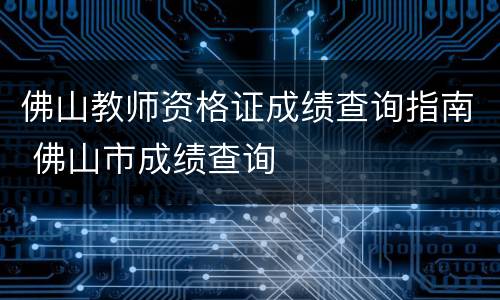 佛山教师资格证成绩查询指南 佛山市成绩查询