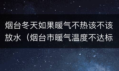 烟台冬天如果暖气不热该不该放水（烟台市暖气温度不达标怎么办）