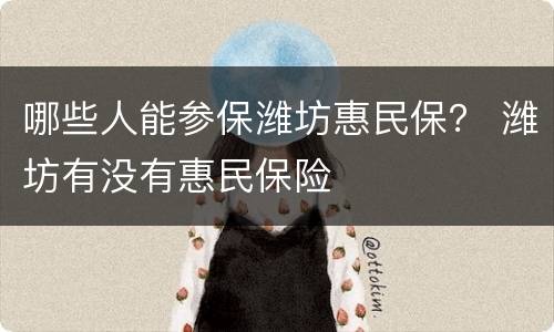 哪些人能参保潍坊惠民保？ 潍坊有没有惠民保险
