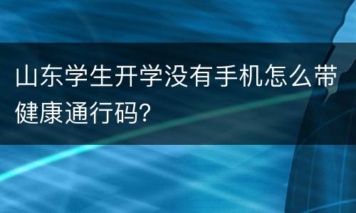 山东学生开学没有手机怎么带健康通行码？