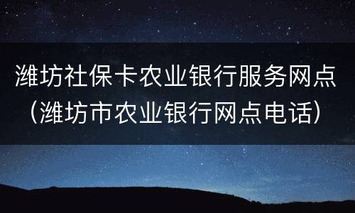 潍坊社保卡农业银行服务网点（潍坊市农业银行网点电话）