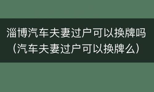 淄博汽车夫妻过户可以换牌吗（汽车夫妻过户可以换牌么）