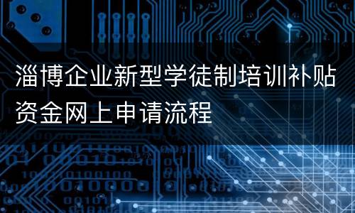 淄博企业新型学徒制培训补贴资金网上申请流程