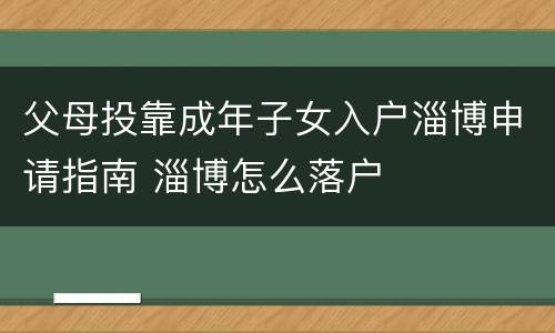 父母投靠成年子女入户淄博申请指南 淄博怎么落户